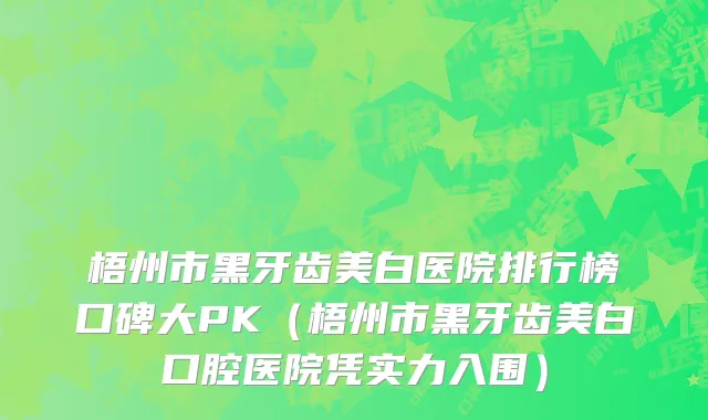 梧州市黑牙齿美白医院排行榜口碑大PK（梧州市黑牙齿美白口腔医院凭实力入围）
