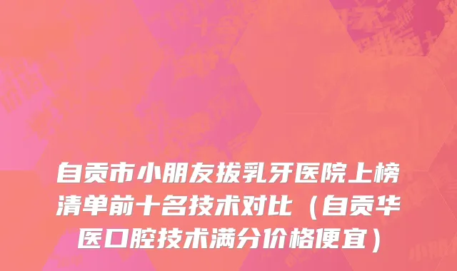 自贡市小朋友拔乳牙医院上榜清单前十名技术对比（自贡华医口腔技术满分价格便宜）