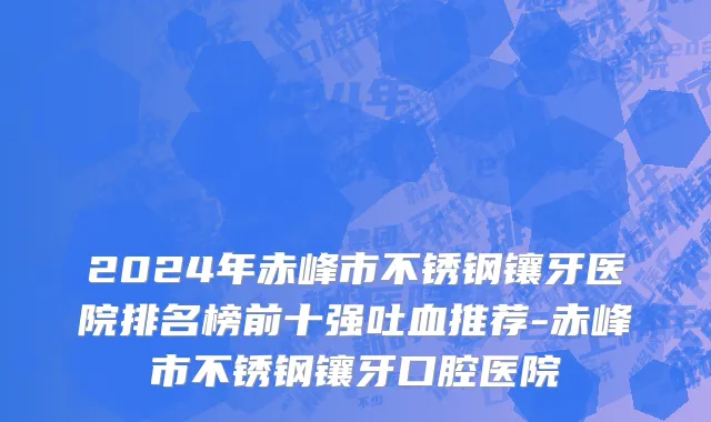 2024年赤峰市不锈钢镶牙医院排名榜前十强吐血推荐-赤峰市不锈钢镶牙口腔医院
