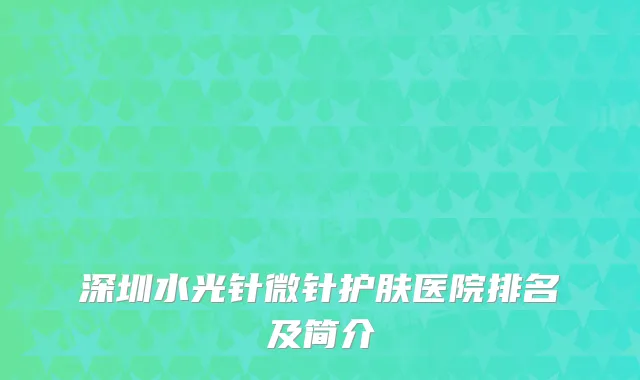 深圳水光针微针护肤医院排名及简介