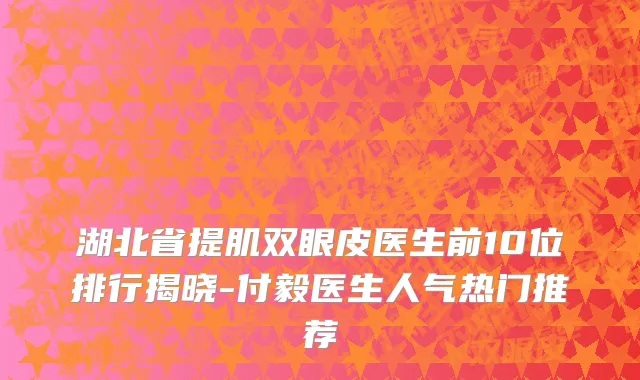 湖北省提肌双眼皮医生前10位排行揭晓-付毅医生人气热门推荐