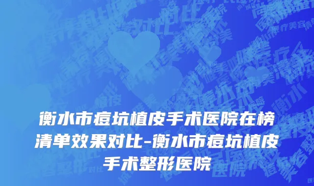 衡水市痘坑植皮手术医院在榜清单效果对比-衡水市痘坑植皮手术整形医院