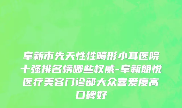 阜新市先天性性畸形小耳医院十强排名榜哪些权威-阜新朗悦医疗美容门诊部大众喜爱度高口碑好