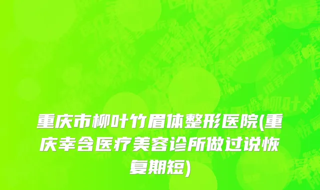 重庆市柳叶竹眉体整形医院(重庆幸含医疗美容诊所做过说恢复期短)