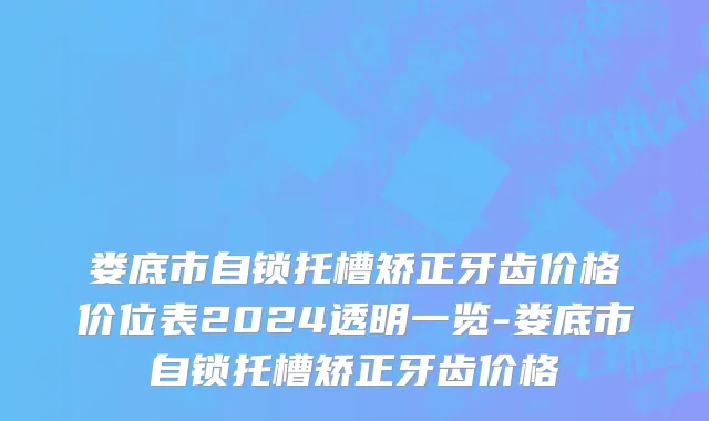 娄底市自锁托槽矫正牙齿价格价位表2024透明一览-娄底市自锁托槽矫正牙齿价格