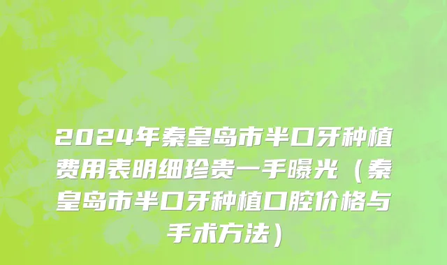 2024年秦皇岛市半口牙种植费用表明细珍贵一手曝光（秦皇岛市半口牙种植口腔价格与手术方法）
