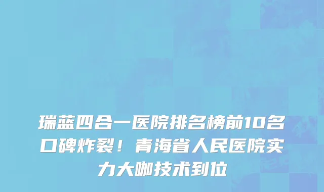 瑞蓝四合一医院排名榜前10名口碑炸裂!青海省人民医院实力大咖技术到位