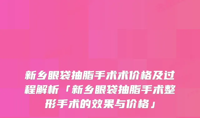 新乡眼袋抽脂手术术价格及过程解析「新乡眼袋抽脂手术整形手术的效果与价格」