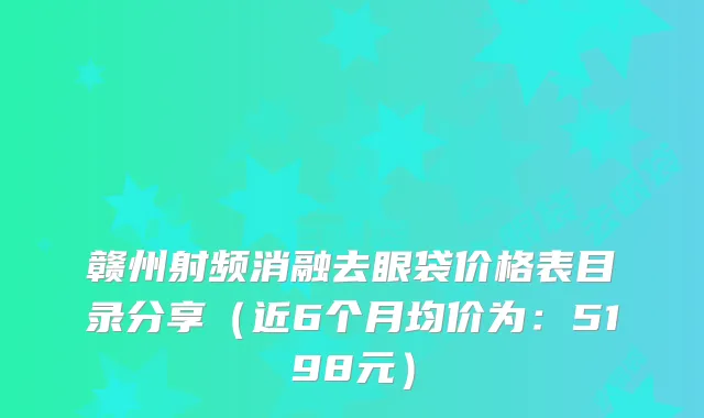 赣州射频消融去眼袋价格表目录分享(近6个月均价为:5198元)