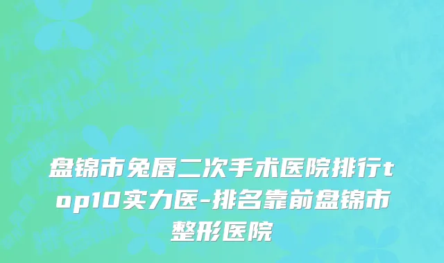 盘锦市兔唇二次手术医院排行top10实力医-排名靠前盘锦市整形医院