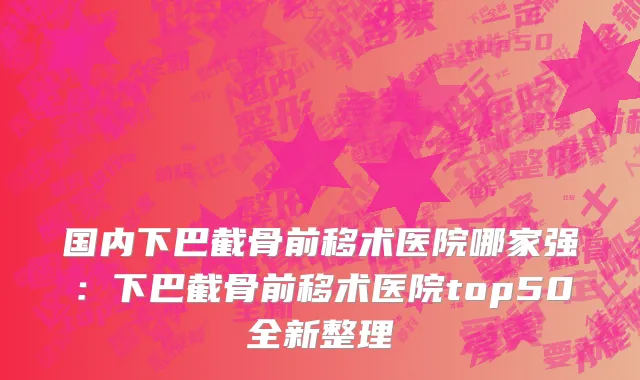 国内下巴截骨前移术医院哪家强：下巴截骨前移术医院top50全新整理