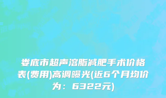 娄底市超声溶脂减肥手术价格表(费用)高调曝光(近6个月均价为：6322元)