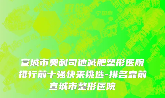 宣城市奥利司他减肥塑形医院排行前十强快来挑选-排名靠前宣城市整形医院