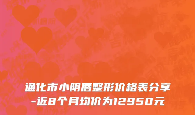 通化市小阴唇整形价格表分享-近8个月均价为12950元