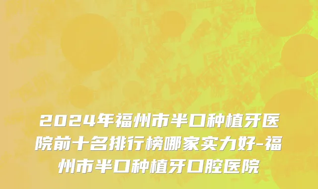 2024年福州市半口种植牙医院前十名排行榜哪家实力好-福州市半口种植牙口腔医院