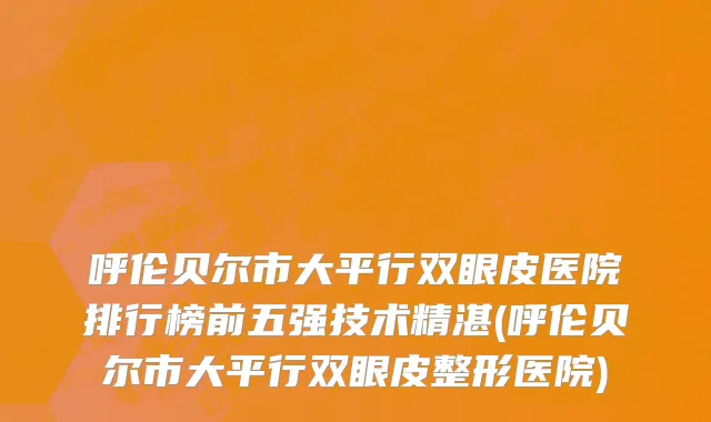 呼伦贝尔市大平行双眼皮医院排行榜前五强技术精湛(呼伦贝尔市大平行双眼皮整形医院)