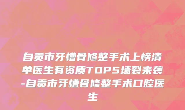 自贡市牙槽骨修整手术上榜清单医生有资质TOP5墙裂来袭-自贡市牙槽骨修整手术口腔医生