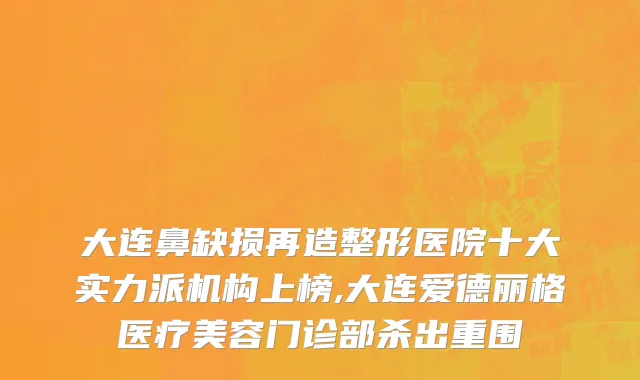 大连鼻缺损再造整形医院十大实力派机构上榜,大连爱德丽格医疗美容门诊部杀出重围
