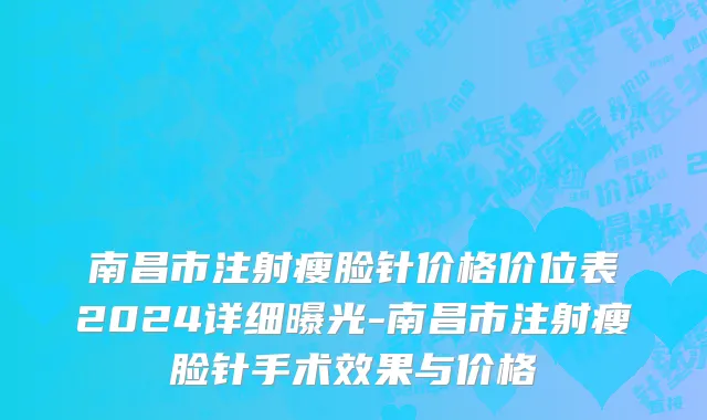 南昌市注射瘦脸针价格价位表2024详细曝光-南昌市注射瘦脸针手术效果与价格