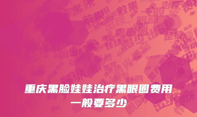 重庆黑脸娃娃治疗黑眼圈费用一般要多少