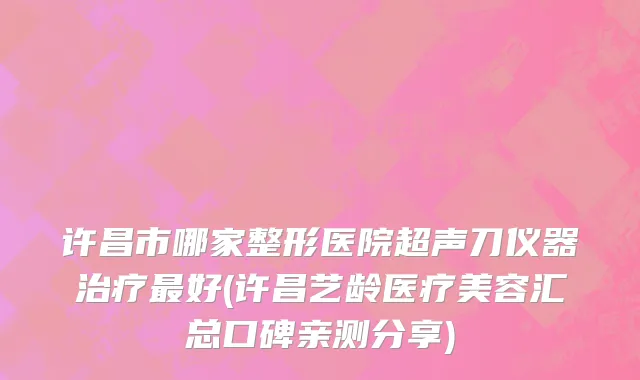 许昌市哪家整形医院超声刀仪器治疗最好(许昌艺龄医疗美容汇总口碑亲测分享)