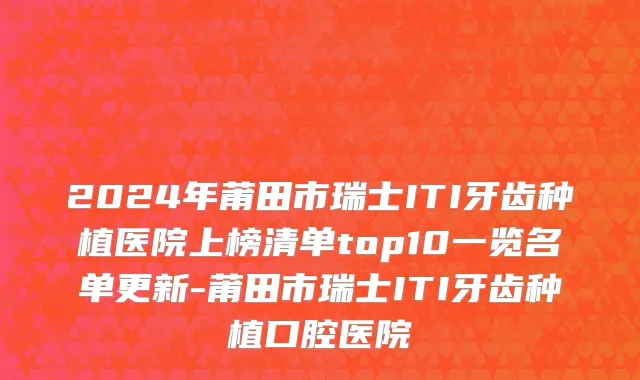 2024年莆田市瑞士ITI牙齿种植医院上榜清单top10一览名单更新-莆田市瑞士ITI牙齿种植口腔医院