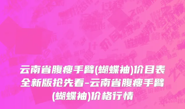 云南省腹瘦手臂(蝴蝶袖)价目表全新版抢先看-云南省腹瘦手臂(蝴蝶袖)价格行情