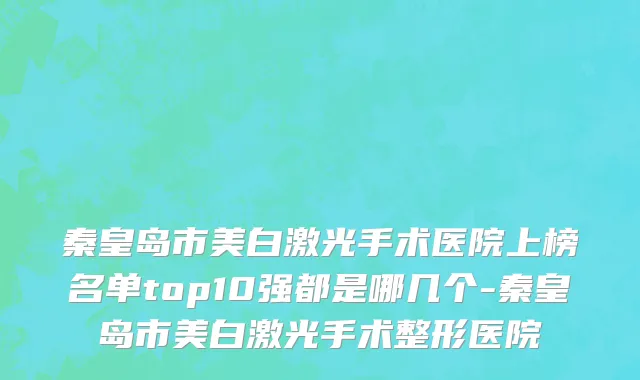 秦皇岛市美白激光手术医院上榜名单top10强都是哪几个-秦皇岛市美白激光手术整形医院