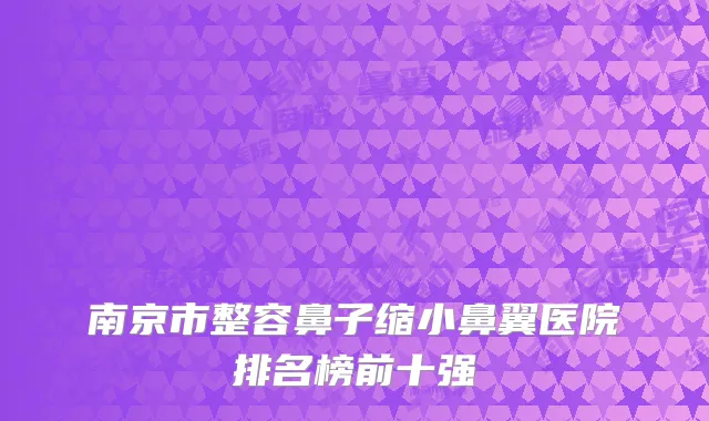 南京市整容鼻子缩小鼻翼医院排名榜前十强
