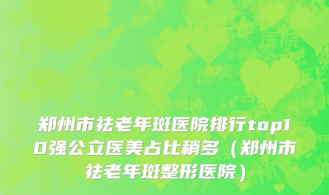 郑州市祛老年斑医院排行top10强公立医美占比稍多（郑州市祛老年斑整形医院）