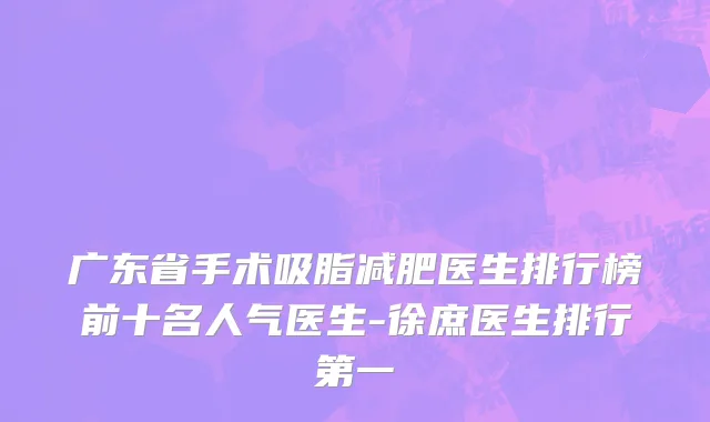 广东省手术吸脂减肥医生排行榜前十名人气医生-徐庶医生排行第一
