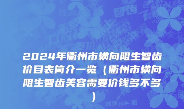 2024年衢州市横向阻生智齿价目表简介一览（衢州市横向阻生智齿美容需要价钱多不多）