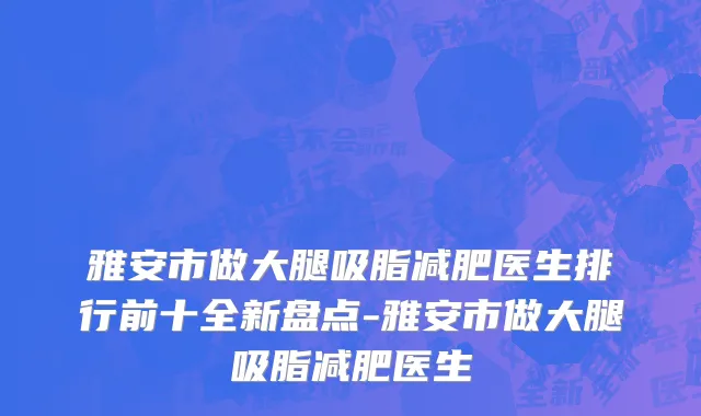 雅安市做大腿吸脂减肥医生排行前十全新盘点-雅安市做大腿吸脂减肥医生