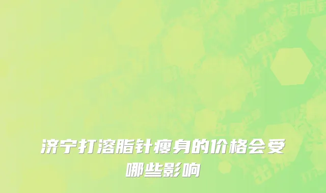 济宁打溶脂针瘦身的价格会受哪些影响