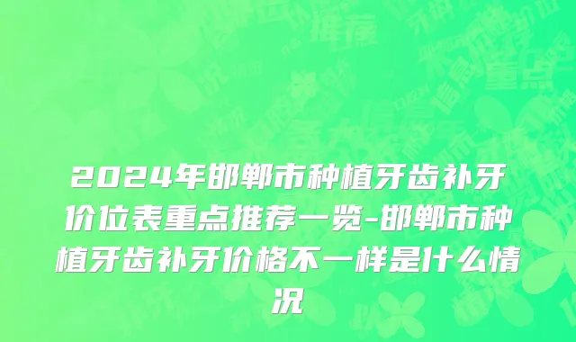 2024年邯郸市种植牙齿补牙价位表重点推荐一览-邯郸市种植牙齿补牙价格不一样是什么情况
