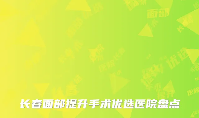 长春面部提升手术优选医院盘点