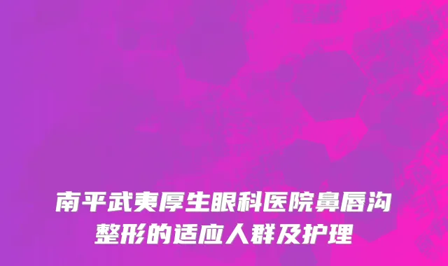 南平武夷厚生眼科医院鼻唇沟整形的适应人群及护理