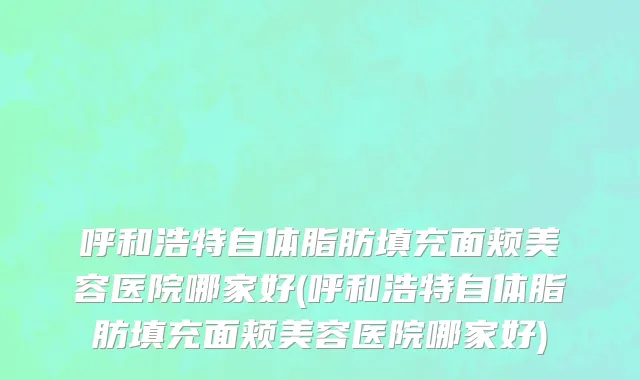 呼和浩特自体脂肪填充面颊美容医院哪家好(呼和浩特自体脂肪填充面颊美容医院哪家好)