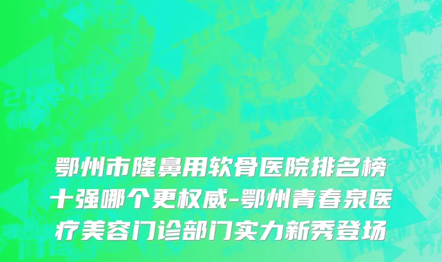 鄂州市隆鼻用软骨医院排名榜十强哪个更权威-鄂州青春泉医疗美容门诊部门实力新秀登场