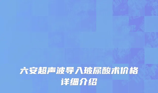 六安超声波导入玻尿酸术价格详细介绍