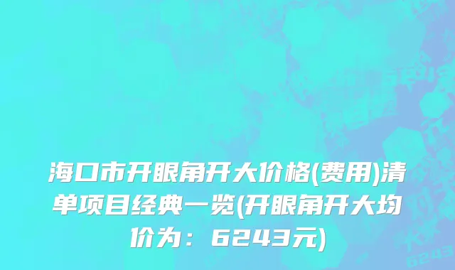 海口市开眼角开大价格(费用)清单项目经典一览(开眼角开大均价为：6243元)