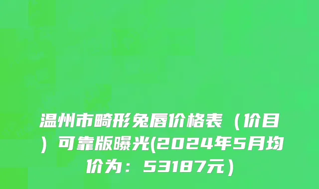 温州市畸形兔唇价格表（价目）可靠版曝光(2024年5月均价为：53187元）