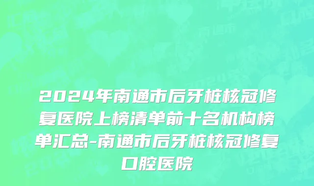 2024年南通市后牙桩核冠修复医院上榜清单前十名机构榜单汇总-南通市后牙桩核冠修复口腔医院