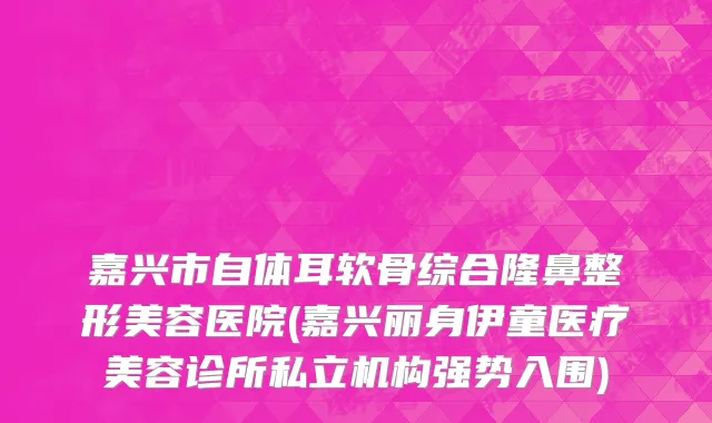 嘉兴市自体耳软骨综合隆鼻整形美容医院(嘉兴丽身伊童医疗美容诊所私立机构强势入围)