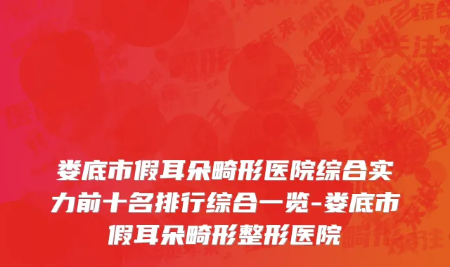 娄底市假耳朵畸形医院综合实力前十名排行综合一览-娄底市假耳朵畸形整形医院