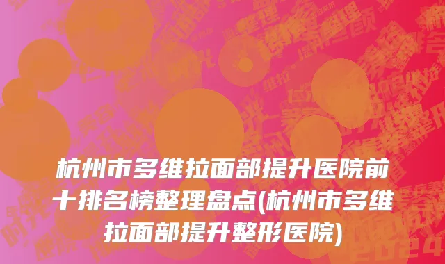 杭州市多维拉面部提升医院前十排名榜整理盘点(杭州市多维拉面部提升整形医院)