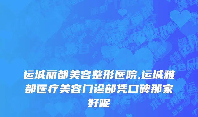 运城丽都美容整形医院,运城雅都医疗美容门诊部凭口碑那家好呢