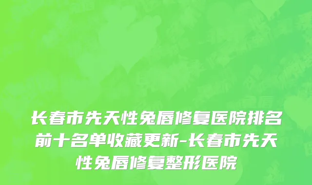 长春市先天性兔唇修复医院排名前十名单收藏更新-长春市先天性兔唇修复整形医院