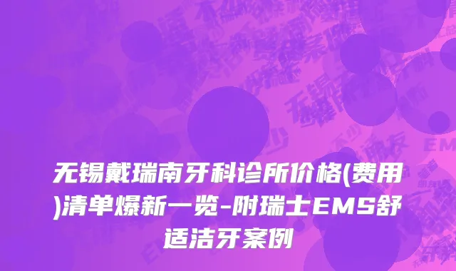 无锡戴瑞南牙科诊所价格(费用)清单爆新一览-附瑞士EMS舒适洁牙案例