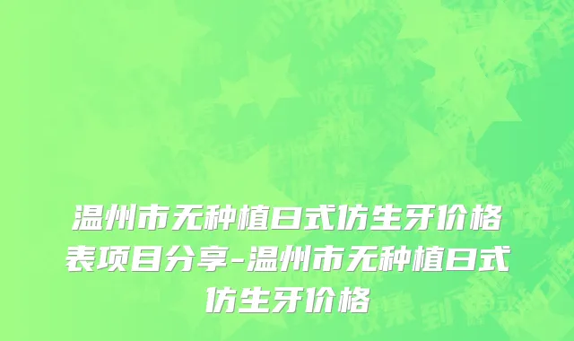 温州市无种植曰式仿生牙价格表项目分享-温州市无种植曰式仿生牙价格